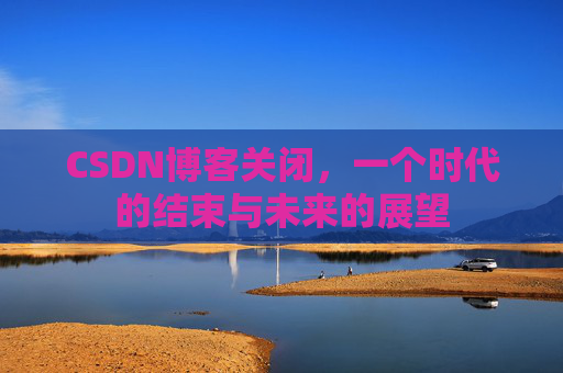 CSDN博客关闭，一个时代的结束与未来的展望